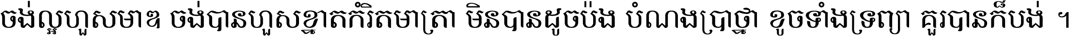 ចង់​ល្អ​ហួស​មាឌ ចង់​បាន​ហួស​ខ្នាត​កំរិត​មាត្រា មិន​បាន​ដូច​ប៉ង បំណង​ប្រាថ្នា ខូច​ទាំងទ្រព្យា គួរ​បាន​ក៏បង់ ។