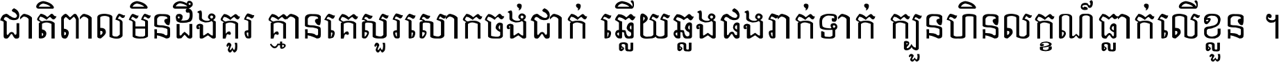 ជាតិ​ពាល​មិន​ដឹង​គួរ គ្មាន​គេ​សួរ​សោក​ចង់​ជាក់ ឆ្លើយ​ឆ្លង​ផង​រាក់​ទាក់​ ក្បួន​ហិន​លក្ខណ៍​ធ្លាក់​លើ​ខ្លួន ។