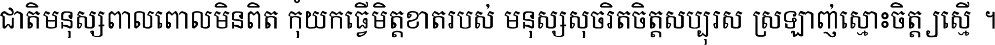 ជាតិ​មនុស្ស​ពាល​ពោល​មិន​ពិត កុំ​យក​ធ្វើ​មិត្ត​ខាត​របស់ មនុស្ស​សុចរិត​ចិត្ត​សប្បុរស ស្រឡាញ់​ស្មោះ​ចិត្ត​ឲ្យ​ស្មើ ។