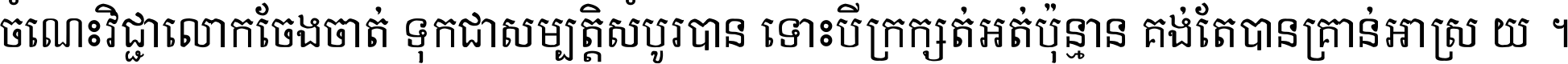 ចំណេះ​វិជ្ជា​លោក​ចែង​ចាត់ ទុក​ជា​សម្បត្តិ​សំបូរ​បាន ទោះ​បី​ក្រក្សត់​អត់​ប៉ុន្មាន គង់​តែ​បាន​គ្រាន់​អាស្រ័យ ។