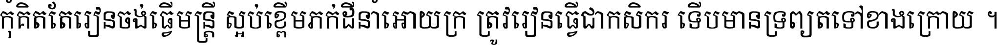កុំ​គិត​តែ​រៀន​ចង់ធ្វើ​មន្ត្រី ស្អប់​ខ្ពើម​ភក់ដី​នាំអោយ​ក្រ ត្រូវ​រៀន​ធ្វើ​ជា​កសិករ ទើប​មានទ្រព្យ​ត​ទៅ​ខាង​ក្រោយ ។