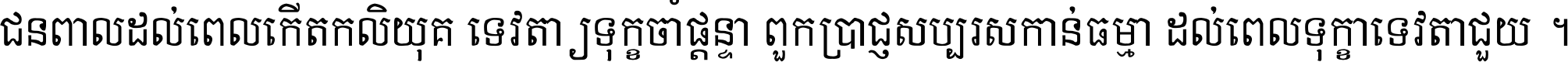 ជនពាល​ដល់​ពេល​កើត​កលិយុគ ទេវតា​ឲ្យ​ទុក្ខ​ចាំ​ផ្ដន្ទា ពួក​ប្រាជ្ញ​សប្បរស​កាន់​ធម្មា ដល់​ពេល​ទុក្ខា​ទេវតា​ជួយ ។