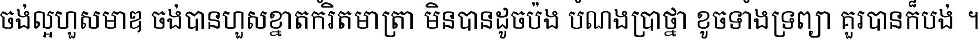 ចង់​ល្អ​ហួស​មាឌ ចង់​បាន​ហួស​ខ្នាត​កំរិត​មាត្រា មិន​បាន​ដូច​ប៉ង បំណង​ប្រាថ្នា ខូច​ទាំងទ្រព្យា គួរ​បាន​ក៏បង់ ។