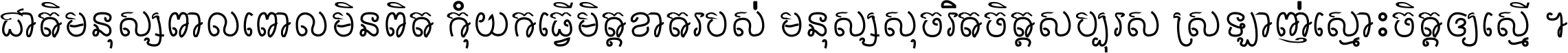 ជាតិ​មនុស្ស​ពាល​ពោល​មិន​ពិត កុំ​យក​ធ្វើ​មិត្ត​ខាត​របស់ មនុស្ស​សុចរិត​ចិត្ត​សប្បុរស ស្រឡាញ់​ស្មោះ​ចិត្ត​ឲ្យ​ស្មើ ។