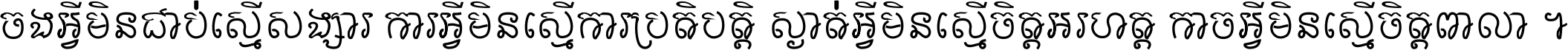 ចង​អ្វី​មិន​ជាប់​ស្មើ​សង្សារ ការ​អ្វី​មិន​ស្មើ​ការ​ប្រតិបត្តិ ស្ងាត់​អ្វី​មិន​ស្មើ​​ចិត្ត​អរហត្ត​ កាច​អ្វី​មិន​ស្មើ​ចិត្ត​ពាលា ។