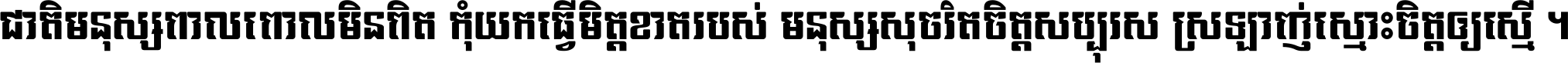 ជាតិ​មនុស្ស​ពាល​ពោល​មិន​ពិត កុំ​យក​ធ្វើ​មិត្ត​ខាត​របស់ មនុស្ស​សុចរិត​ចិត្ត​សប្បុរស ស្រឡាញ់​ស្មោះ​ចិត្ត​ឲ្យ​ស្មើ ។