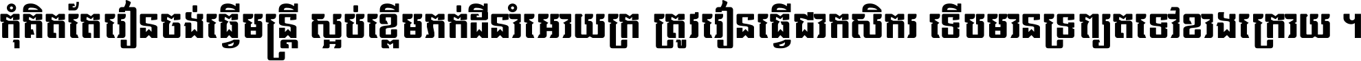 កុំ​គិត​តែ​រៀន​ចង់ធ្វើ​មន្ត្រី ស្អប់​ខ្ពើម​ភក់ដី​នាំអោយ​ក្រ ត្រូវ​រៀន​ធ្វើ​ជា​កសិករ ទើប​មានទ្រព្យ​ត​ទៅ​ខាង​ក្រោយ ។