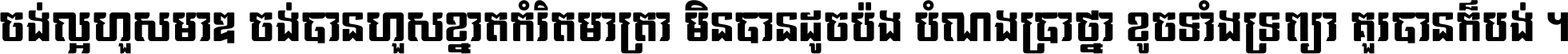 ចង់​ល្អ​ហួស​មាឌ ចង់​បាន​ហួស​ខ្នាត​កំរិត​មាត្រា មិន​បាន​ដូច​ប៉ង បំណង​ប្រាថ្នា ខូច​ទាំងទ្រព្យា គួរ​បាន​ក៏បង់ ។