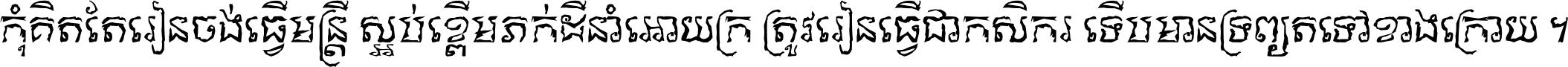 កុំ​គិត​តែ​រៀន​ចង់ធ្វើ​មន្ត្រី ស្អប់​ខ្ពើម​ភក់ដី​នាំអោយ​ក្រ ត្រូវ​រៀន​ធ្វើ​ជា​កសិករ ទើប​មានទ្រព្យ​ត​ទៅ​ខាង​ក្រោយ ។