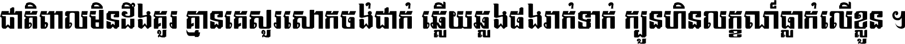 ជាតិ​ពាល​មិន​ដឹង​គួរ គ្មាន​គេ​សួរ​សោក​ចង់​ជាក់ ឆ្លើយ​ឆ្លង​ផង​រាក់​ទាក់​ ក្បួន​ហិន​លក្ខណ៍​ធ្លាក់​លើ​ខ្លួន ។