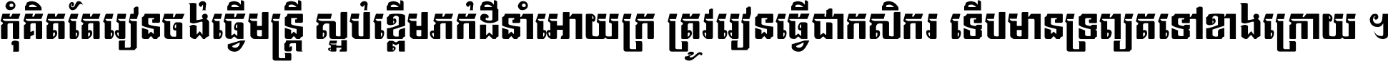 កុំ​គិត​តែ​រៀន​ចង់ធ្វើ​មន្ត្រី ស្អប់​ខ្ពើម​ភក់ដី​នាំអោយ​ក្រ ត្រូវ​រៀន​ធ្វើ​ជា​កសិករ ទើប​មានទ្រព្យ​ត​ទៅ​ខាង​ក្រោយ ។