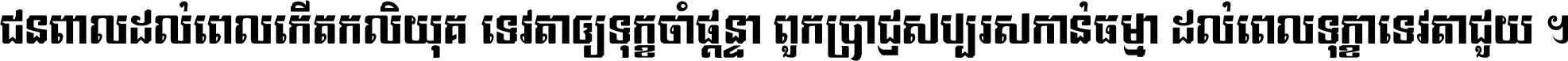 ជនពាល​ដល់​ពេល​កើត​កលិយុគ ទេវតា​ឲ្យ​ទុក្ខ​ចាំ​ផ្ដន្ទា ពួក​ប្រាជ្ញ​សប្បរស​កាន់​ធម្មា ដល់​ពេល​ទុក្ខា​ទេវតា​ជួយ ។