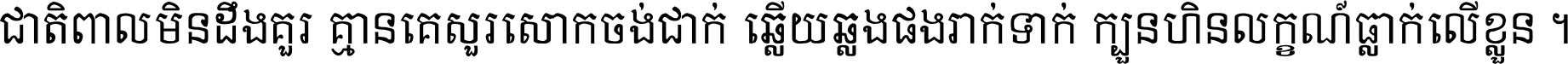 ជាតិ​ពាល​មិន​ដឹង​គួរ គ្មាន​គេ​សួរ​សោក​ចង់​ជាក់ ឆ្លើយ​ឆ្លង​ផង​រាក់​ទាក់​ ក្បួន​ហិន​លក្ខណ៍​ធ្លាក់​លើ​ខ្លួន ។
