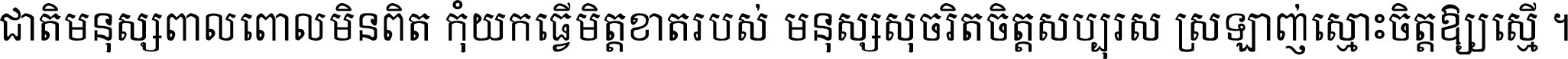 ជាតិ​មនុស្ស​ពាល​ពោល​មិន​ពិត កុំ​យក​ធ្វើ​មិត្ត​ខាត​របស់ មនុស្ស​សុចរិត​ចិត្ត​សប្បុរស ស្រឡាញ់​ស្មោះ​ចិត្ត​ឲ្យ​ស្មើ ។