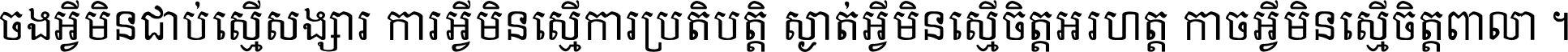 ចង​អ្វី​មិន​ជាប់​ស្មើ​សង្សារ ការ​អ្វី​មិន​ស្មើ​ការ​ប្រតិបត្តិ ស្ងាត់​អ្វី​មិន​ស្មើ​​ចិត្ត​អរហត្ត​ កាច​អ្វី​មិន​ស្មើ​ចិត្ត​ពាលា ។