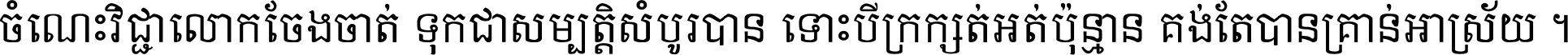 ចំណេះ​វិជ្ជា​លោក​ចែង​ចាត់ ទុក​ជា​សម្បត្តិ​សំបូរ​បាន ទោះ​បី​ក្រក្សត់​អត់​ប៉ុន្មាន គង់​តែ​បាន​គ្រាន់​អាស្រ័យ ។
