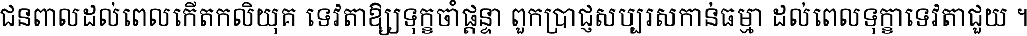 ជនពាល​ដល់​ពេល​កើត​កលិយុគ ទេវតា​ឲ្យ​ទុក្ខ​ចាំ​ផ្ដន្ទា ពួក​ប្រាជ្ញ​សប្បរស​កាន់​ធម្មា ដល់​ពេល​ទុក្ខា​ទេវតា​ជួយ ។