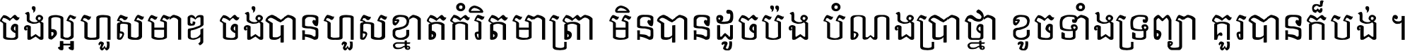 ចង់​ល្អ​ហួស​មាឌ ចង់​បាន​ហួស​ខ្នាត​កំរិត​មាត្រា មិន​បាន​ដូច​ប៉ង បំណង​ប្រាថ្នា ខូច​ទាំងទ្រព្យា គួរ​បាន​ក៏បង់ ។