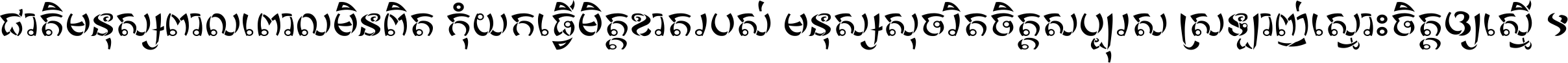 ជាតិ​មនុស្ស​ពាល​ពោល​មិន​ពិត កុំ​យក​ធ្វើ​មិត្ត​ខាត​របស់ មនុស្ស​សុចរិត​ចិត្ត​សប្បុរស ស្រឡាញ់​ស្មោះ​ចិត្ត​ឲ្យ​ស្មើ ។