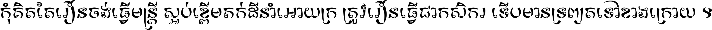 កុំ​គិត​តែ​រៀន​ចង់ធ្វើ​មន្ត្រី ស្អប់​ខ្ពើម​ភក់ដី​នាំអោយ​ក្រ ត្រូវ​រៀន​ធ្វើ​ជា​កសិករ ទើប​មានទ្រព្យ​ត​ទៅ​ខាង​ក្រោយ ។