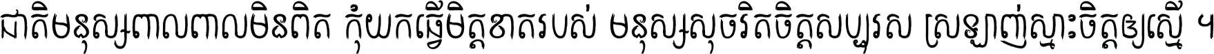 ជាតិ​មនុស្ស​ពាល​ពោល​មិន​ពិត កុំ​យក​ធ្វើ​មិត្ត​ខាត​របស់ មនុស្ស​សុចរិត​ចិត្ត​សប្បុរស ស្រឡាញ់​ស្មោះ​ចិត្ត​ឲ្យ​ស្មើ ។