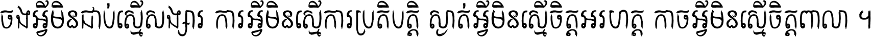 ចង​អ្វី​មិន​ជាប់​ស្មើ​សង្សារ ការ​អ្វី​មិន​ស្មើ​ការ​ប្រតិបត្តិ ស្ងាត់​អ្វី​មិន​ស្មើ​​ចិត្ត​អរហត្ត​ កាច​អ្វី​មិន​ស្មើ​ចិត្ត​ពាលា ។