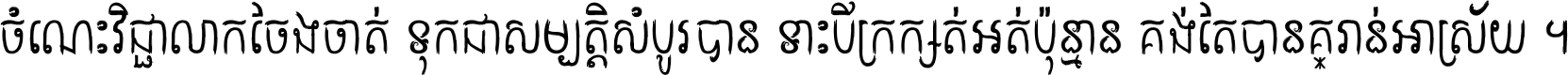 ចំណេះ​វិជ្ជា​លោក​ចែង​ចាត់ ទុក​ជា​សម្បត្តិ​សំបូរ​បាន ទោះ​បី​ក្រក្សត់​អត់​ប៉ុន្មាន គង់​តែ​បាន​គ្រាន់​អាស្រ័យ ។