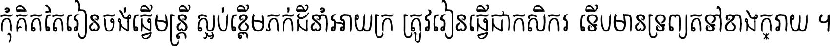 កុំ​គិត​តែ​រៀន​ចង់ធ្វើ​មន្ត្រី ស្អប់​ខ្ពើម​ភក់ដី​នាំអោយ​ក្រ ត្រូវ​រៀន​ធ្វើ​ជា​កសិករ ទើប​មានទ្រព្យ​ត​ទៅ​ខាង​ក្រោយ ។