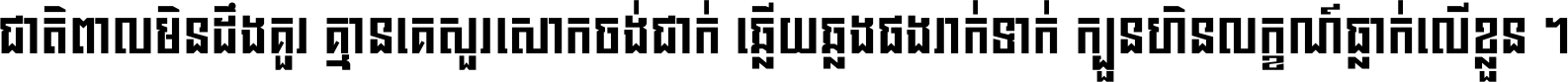 ជាតិ​ពាល​មិន​ដឹង​គួរ គ្មាន​គេ​សួរ​សោក​ចង់​ជាក់ ឆ្លើយ​ឆ្លង​ផង​រាក់​ទាក់​ ក្បួន​ហិន​លក្ខណ៍​ធ្លាក់​លើ​ខ្លួន ។