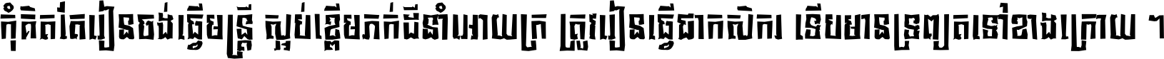 កុំ​គិត​តែ​រៀន​ចង់ធ្វើ​មន្ត្រី ស្អប់​ខ្ពើម​ភក់ដី​នាំអោយ​ក្រ ត្រូវ​រៀន​ធ្វើ​ជា​កសិករ ទើប​មានទ្រព្យ​ត​ទៅ​ខាង​ក្រោយ ។