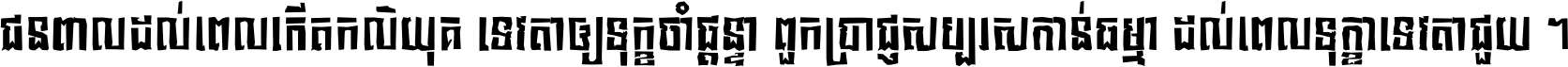 ជនពាល​ដល់​ពេល​កើត​កលិយុគ ទេវតា​ឲ្យ​ទុក្ខ​ចាំ​ផ្ដន្ទា ពួក​ប្រាជ្ញ​សប្បរស​កាន់​ធម្មា ដល់​ពេល​ទុក្ខា​ទេវតា​ជួយ ។