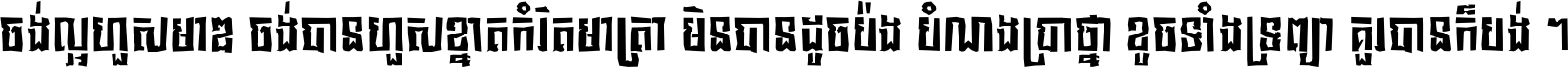 ចង់​ល្អ​ហួស​មាឌ ចង់​បាន​ហួស​ខ្នាត​កំរិត​មាត្រា មិន​បាន​ដូច​ប៉ង បំណង​ប្រាថ្នា ខូច​ទាំងទ្រព្យា គួរ​បាន​ក៏បង់ ។