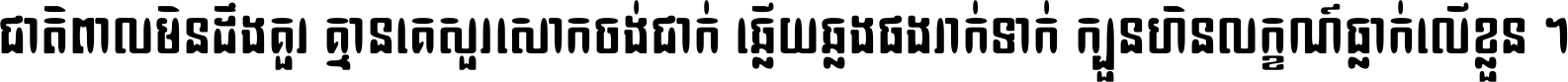 ជាតិ​ពាល​មិន​ដឹង​គួរ គ្មាន​គេ​សួរ​សោក​ចង់​ជាក់ ឆ្លើយ​ឆ្លង​ផង​រាក់​ទាក់​ ក្បួន​ហិន​លក្ខណ៍​ធ្លាក់​លើ​ខ្លួន ។