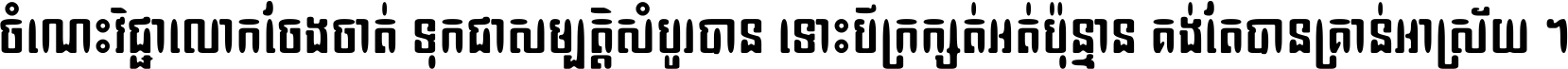 ចំណេះ​វិជ្ជា​លោក​ចែង​ចាត់ ទុក​ជា​សម្បត្តិ​សំបូរ​បាន ទោះ​បី​ក្រក្សត់​អត់​ប៉ុន្មាន គង់​តែ​បាន​គ្រាន់​អាស្រ័យ ។