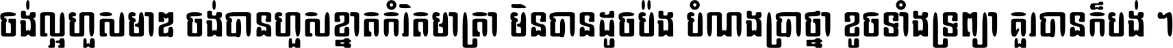 ចង់​ល្អ​ហួស​មាឌ ចង់​បាន​ហួស​ខ្នាត​កំរិត​មាត្រា មិន​បាន​ដូច​ប៉ង បំណង​ប្រាថ្នា ខូច​ទាំងទ្រព្យា គួរ​បាន​ក៏បង់ ។