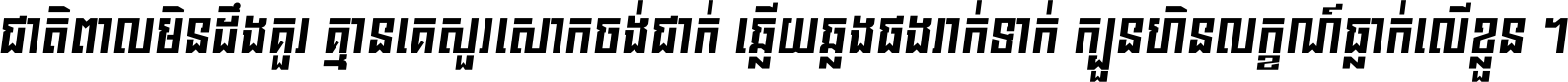 ជាតិ​ពាល​មិន​ដឹង​គួរ គ្មាន​គេ​សួរ​សោក​ចង់​ជាក់ ឆ្លើយ​ឆ្លង​ផង​រាក់​ទាក់​ ក្បួន​ហិន​លក្ខណ៍​ធ្លាក់​លើ​ខ្លួន ។