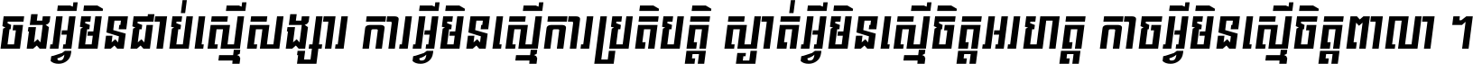 ចង​អ្វី​មិន​ជាប់​ស្មើ​សង្សារ ការ​អ្វី​មិន​ស្មើ​ការ​ប្រតិបត្តិ ស្ងាត់​អ្វី​មិន​ស្មើ​​ចិត្ត​អរហត្ត​ កាច​អ្វី​មិន​ស្មើ​ចិត្ត​ពាលា ។