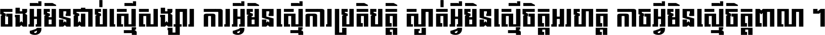 ចង​អ្វី​មិន​ជាប់​ស្មើ​សង្សារ ការ​អ្វី​មិន​ស្មើ​ការ​ប្រតិបត្តិ ស្ងាត់​អ្វី​មិន​ស្មើ​​ចិត្ត​អរហត្ត​ កាច​អ្វី​មិន​ស្មើ​ចិត្ត​ពាលា ។