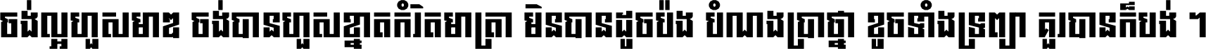 ចង់​ល្អ​ហួស​មាឌ ចង់​បាន​ហួស​ខ្នាត​កំរិត​មាត្រា មិន​បាន​ដូច​ប៉ង បំណង​ប្រាថ្នា ខូច​ទាំងទ្រព្យា គួរ​បាន​ក៏បង់ ។