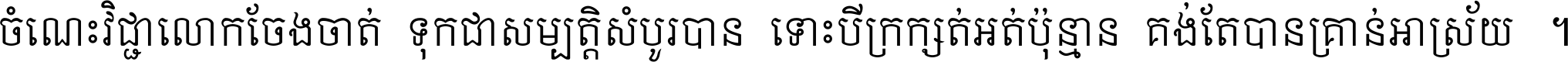 ចំណេះ​វិជ្ជា​លោក​ចែង​ចាត់ ទុក​ជា​សម្បត្តិ​សំបូរ​បាន ទោះ​បី​ក្រក្សត់​អត់​ប៉ុន្មាន គង់​តែ​បាន​គ្រាន់​អាស្រ័យ ។