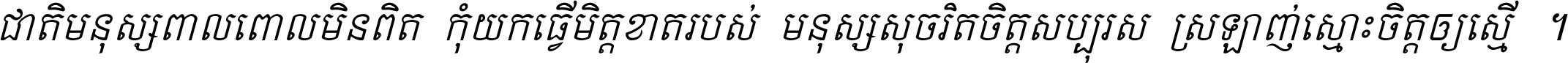 ជាតិ​មនុស្ស​ពាល​ពោល​មិន​ពិត កុំ​យក​ធ្វើ​មិត្ត​ខាត​របស់ មនុស្ស​សុចរិត​ចិត្ត​សប្បុរស ស្រឡាញ់​ស្មោះ​ចិត្ត​ឲ្យ​ស្មើ ។