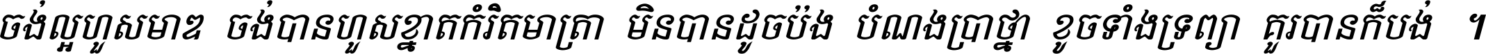 ចង់​ល្អ​ហួស​មាឌ ចង់​បាន​ហួស​ខ្នាត​កំរិត​មាត្រា មិន​បាន​ដូច​ប៉ង បំណង​ប្រាថ្នា ខូច​ទាំងទ្រព្យា គួរ​បាន​ក៏បង់ ។