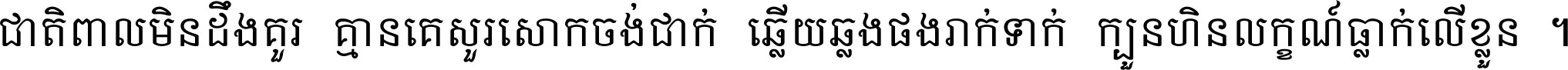 ជាតិ​ពាល​មិន​ដឹង​គួរ គ្មាន​គេ​សួរ​សោក​ចង់​ជាក់ ឆ្លើយ​ឆ្លង​ផង​រាក់​ទាក់​ ក្បួន​ហិន​លក្ខណ៍​ធ្លាក់​លើ​ខ្លួន ។