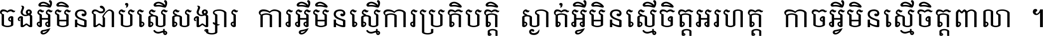 ចង​អ្វី​មិន​ជាប់​ស្មើ​សង្សារ ការ​អ្វី​មិន​ស្មើ​ការ​ប្រតិបត្តិ ស្ងាត់​អ្វី​មិន​ស្មើ​​ចិត្ត​អរហត្ត​ កាច​អ្វី​មិន​ស្មើ​ចិត្ត​ពាលា ។