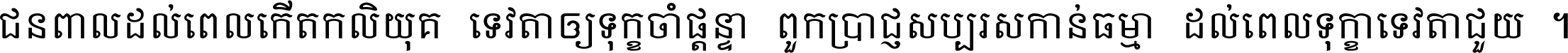 ជនពាល​ដល់​ពេល​កើត​កលិយុគ ទេវតា​ឲ្យ​ទុក្ខ​ចាំ​ផ្ដន្ទា ពួក​ប្រាជ្ញ​សប្បរស​កាន់​ធម្មា ដល់​ពេល​ទុក្ខា​ទេវតា​ជួយ ។