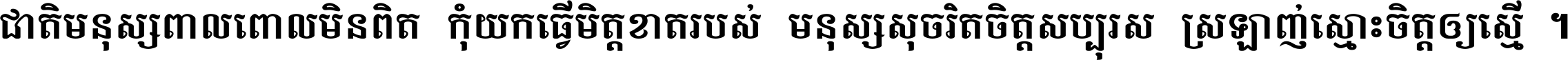 ជាតិ​មនុស្ស​ពាល​ពោល​មិន​ពិត កុំ​យក​ធ្វើ​មិត្ត​ខាត​របស់ មនុស្ស​សុចរិត​ចិត្ត​សប្បុរស ស្រឡាញ់​ស្មោះ​ចិត្ត​ឲ្យ​ស្មើ ។