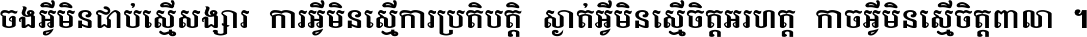 ចង​អ្វី​មិន​ជាប់​ស្មើ​សង្សារ ការ​អ្វី​មិន​ស្មើ​ការ​ប្រតិបត្តិ ស្ងាត់​អ្វី​មិន​ស្មើ​​ចិត្ត​អរហត្ត​ កាច​អ្វី​មិន​ស្មើ​ចិត្ត​ពាលា ។