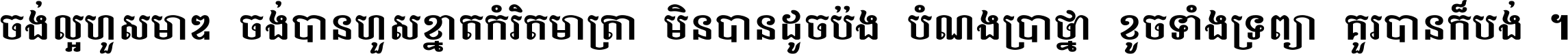 ចង់​ល្អ​ហួស​មាឌ ចង់​បាន​ហួស​ខ្នាត​កំរិត​មាត្រា មិន​បាន​ដូច​ប៉ង បំណង​ប្រាថ្នា ខូច​ទាំងទ្រព្យា គួរ​បាន​ក៏បង់ ។