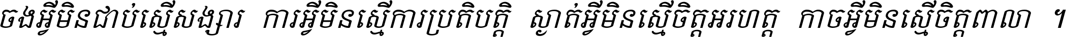 ចង​អ្វី​មិន​ជាប់​ស្មើ​សង្សារ ការ​អ្វី​មិន​ស្មើ​ការ​ប្រតិបត្តិ ស្ងាត់​អ្វី​មិន​ស្មើ​​ចិត្ត​អរហត្ត​ កាច​អ្វី​មិន​ស្មើ​ចិត្ត​ពាលា ។