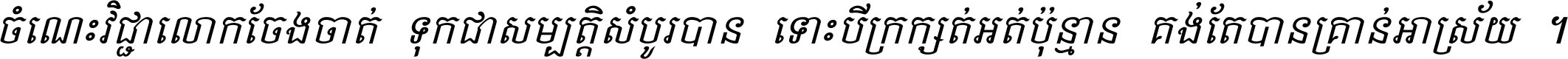 ចំណេះ​វិជ្ជា​លោក​ចែង​ចាត់ ទុក​ជា​សម្បត្តិ​សំបូរ​បាន ទោះ​បី​ក្រក្សត់​អត់​ប៉ុន្មាន គង់​តែ​បាន​គ្រាន់​អាស្រ័យ ។